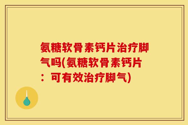 氨糖软骨素钙片脚气吗(氨糖软骨素钙片:可有效脚气) 氨糖软骨素钙片脚气吗(氨糖软骨素钙片:可有效脚气)
