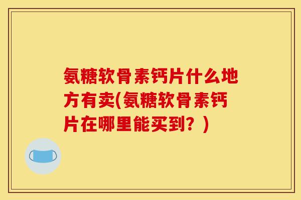 氨糖软骨素钙片什么地方有卖(氨糖软骨素钙片在哪里能买到？)