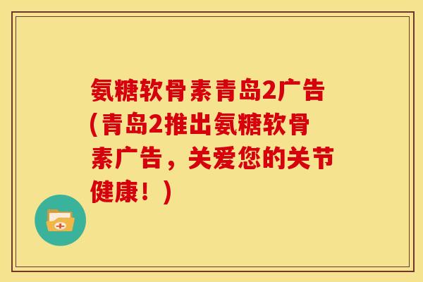 氨糖软骨素青岛2广告(青岛2推出氨糖软骨素广告,关爱您的关节健康!) 氨糖软骨素青岛2广告(青岛2推出氨糖软骨素广告,关爱您的关节健康!)