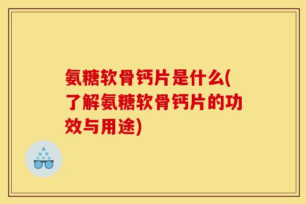 氨糖软骨钙片是什么(了解氨糖软骨钙片的功效与用途) 氨糖软骨钙片是什么(了解氨糖软骨钙片的功效与用途)