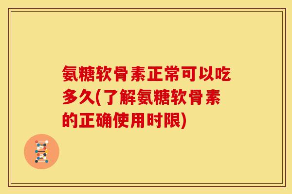 氨糖软骨素正常可以吃多久(了解氨糖软骨素的正确使用时限) 氨糖软骨素正常可以吃多久(了解氨糖软骨素的正确使用时限)