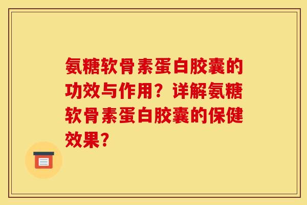 氨糖软骨素蛋白胶囊的功效与作用？详解氨糖软骨素蛋白胶囊的保健效果？