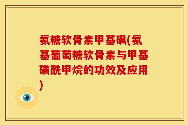 氨糖软骨素甲基砜(氨基葡萄糖软骨素与甲基磺酰甲烷的功效及应用)