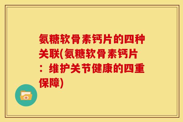 氨糖软骨素钙片的四种关联(氨糖软骨素钙片:维护关节健康的四重保障) 氨糖软骨素钙片的四种关联(氨糖软骨素钙片:维护关节健康的四重保障)