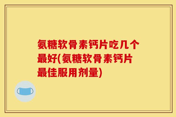 氨糖软骨素钙片吃几个好(氨糖软骨素钙片佳服用剂量)