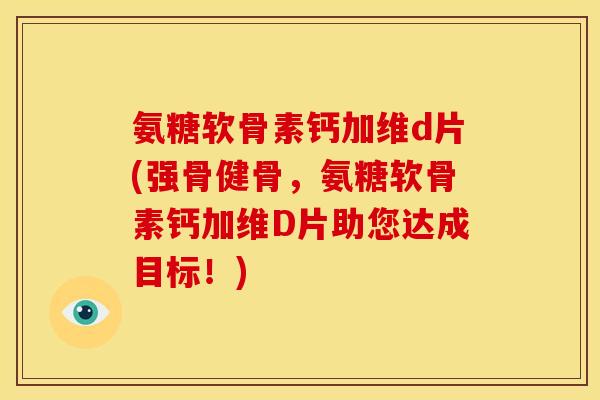 氨糖软骨素钙加维d片(强骨健骨,氨糖软骨素钙加维D片助您达成目标!) 氨糖软骨素钙加维d片(强骨健骨,氨糖软骨素钙加维D片助您达成目标!)