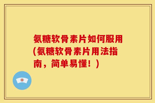 氨糖软骨素片如何服用(氨糖软骨素片用法指南，简单易懂！)