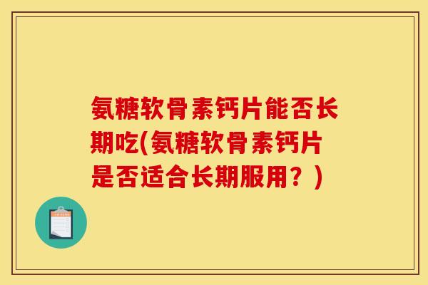 氨糖软骨素钙片能否长期吃(氨糖软骨素钙片是否适合长期服用？)