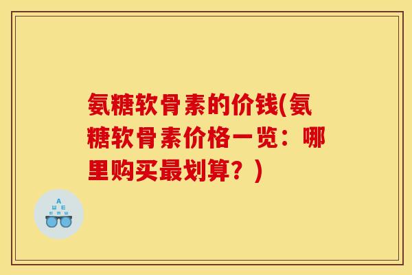 氨糖软骨素的价钱(氨糖软骨素价格一览：哪里购买划算？)