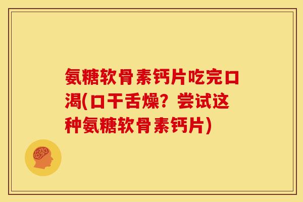 氨糖软骨素钙片吃完口渴(口干舌燥?尝试这种氨糖软骨素钙片) 氨糖软骨素钙片吃完口渴(口干舌燥?尝试这种氨糖软骨素钙片)