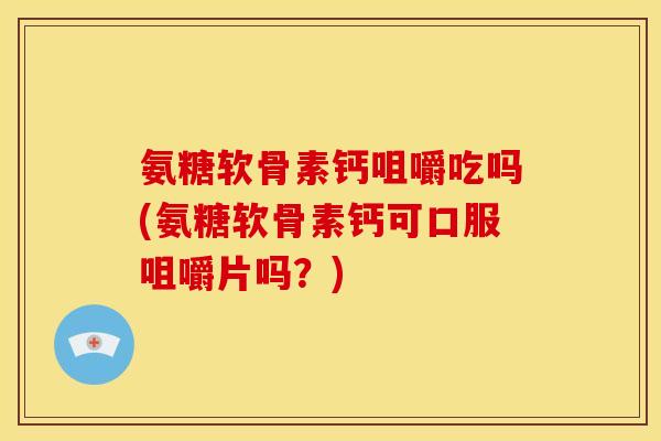 氨糖软骨素钙咀嚼吃吗(氨糖软骨素钙可口服咀嚼片吗?) 氨糖软骨素钙咀嚼吃吗(氨糖软骨素钙可口服咀嚼片吗?)