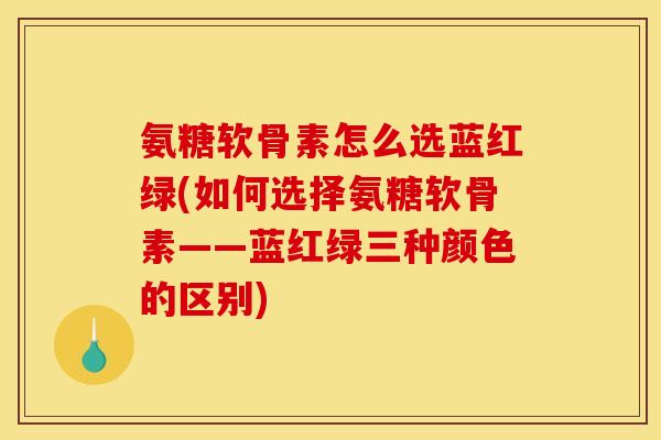 氨糖软骨素怎么选蓝红绿(如何选择氨糖软骨素——蓝红绿三种颜色的区别) 氨糖软骨素怎么选蓝红绿(如何选择氨糖软骨素——蓝红绿三种颜色的区别)