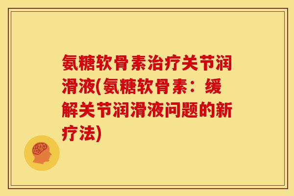 氨糖软骨素关节润滑液(氨糖软骨素：缓解关节润滑液问题的新疗法)