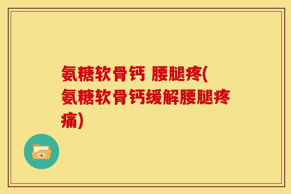氨糖软骨钙 腰腿疼(氨糖软骨钙缓解腰腿) 氨糖软骨钙 腰腿疼(氨糖软骨钙缓解腰腿)