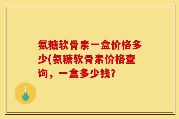 氨糖软骨素一盒价格多少(氨糖软骨素价格查询,一盒多少钱? 氨糖软骨素一盒价格多少(氨糖软骨素价格查询,一盒多少钱?