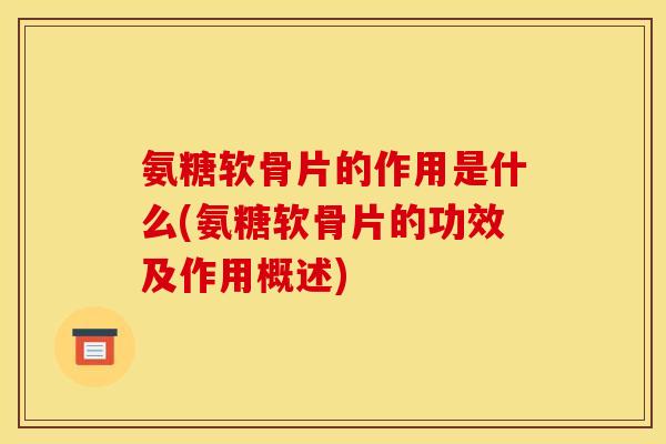 氨糖软骨片的作用是什么(氨糖软骨片的功效及作用概述) 氨糖软骨片的作用是什么(氨糖软骨片的功效及作用概述)