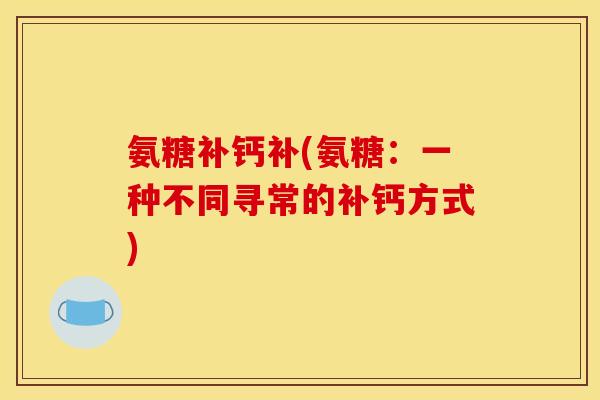 氨糖补钙补(氨糖:一种不同寻常的补钙方式) 氨糖补钙补(氨糖:一种不同寻常的补钙方式)