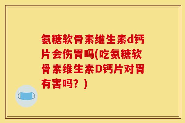 氨糖软骨素维生素d钙片会伤胃吗(吃氨糖软骨素维生素D钙片对胃有害吗?) 氨糖软骨素维生素d钙片会伤胃吗(吃氨糖软骨素维生素D钙片对胃有害吗?)