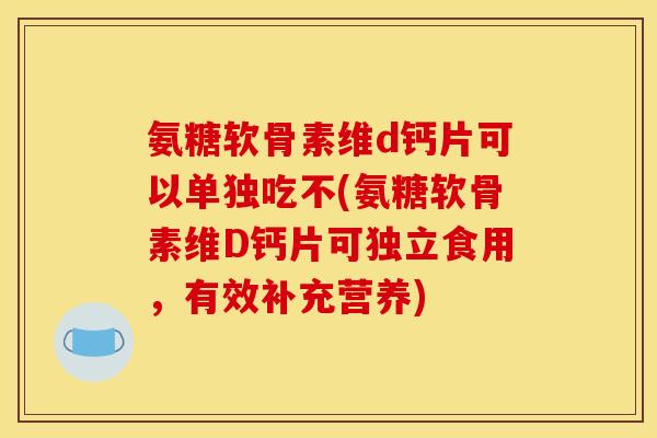 氨糖软骨素维d钙片可以单独吃不(氨糖软骨素维D钙片可独立食用，有效补充营养)