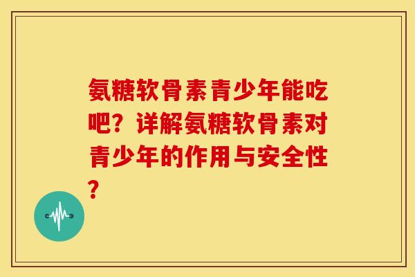 氨糖软骨素青少年能吃吧？详解氨糖软骨素对青少年的作用与安全性？