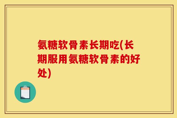 氨糖软骨素长期吃(长期服用氨糖软骨素的好处) 氨糖软骨素长期吃(长期服用氨糖软骨素的好处)
