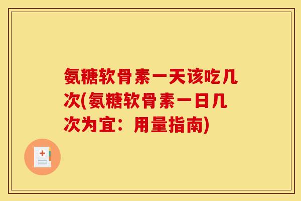 氨糖软骨素一天该吃几次(氨糖软骨素一日几次为宜:用量指南) 氨糖软骨素一天该吃几次(氨糖软骨素一日几次为宜:用量指南)