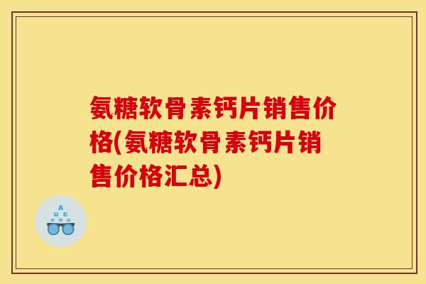 氨糖软骨素钙片销售价格(氨糖软骨素钙片销售价格汇总) 氨糖软骨素钙片销售价格(氨糖软骨素钙片销售价格汇总)