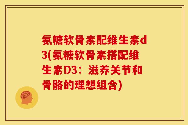 氨糖软骨素配维生素d3(氨糖软骨素搭配维生素D3：滋养关节和骨骼的理想组合)
