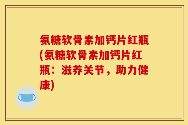氨糖软骨素加钙片红瓶(氨糖软骨素加钙片红瓶：滋养关节，助力健康)