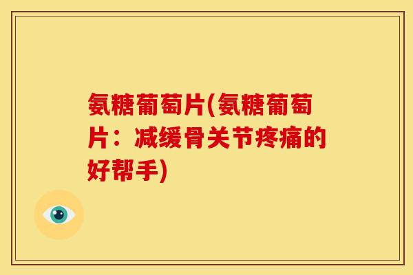 氨糖葡萄片(氨糖葡萄片:减缓骨关节的好帮手) 氨糖葡萄片(氨糖葡萄片:减缓骨关节的好帮手)