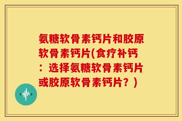 氨糖软骨素钙片和胶原软骨素钙片(食疗补钙：选择氨糖软骨素钙片或胶原软骨素钙片？)
