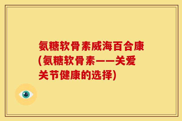 氨糖软骨素威海百合康(氨糖软骨素——关爱关节健康的选择) 氨糖软骨素威海百合康(氨糖软骨素——关爱关节健康的选择)