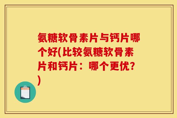 氨糖软骨素片与钙片哪个好(比较氨糖软骨素片和钙片:哪个更优?) 氨糖软骨素片与钙片哪个好(比较氨糖软骨素片和钙片:哪个更优?)