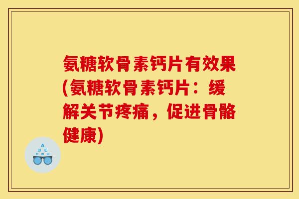氨糖软骨素钙片有效果(氨糖软骨素钙片:缓解关节,促进骨骼健康) 氨糖软骨素钙片有效果(氨糖软骨素钙片:缓解关节,促进骨骼健康)
