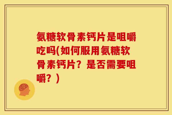 氨糖软骨素钙片是咀嚼吃吗(如何服用氨糖软骨素钙片？是否需要咀嚼？)