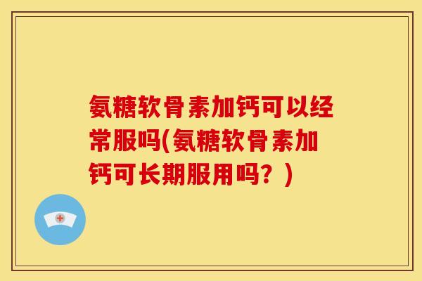 氨糖软骨素加钙可以经常服吗(氨糖软骨素加钙可长期服用吗?) 氨糖软骨素加钙可以经常服吗(氨糖软骨素加钙可长期服用吗?)