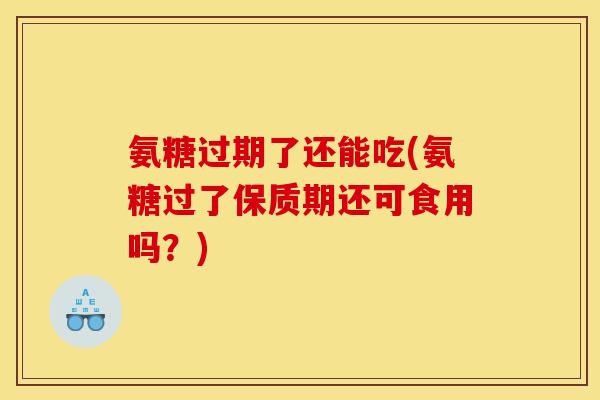 氨糖过期了还能吃(氨糖过了保质期还可食用吗?) 氨糖过期了还能吃(氨糖过了保质期还可食用吗?)