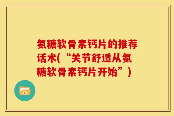 氨糖软骨素钙片的推荐话术(“关节舒适从氨糖软骨素钙片开始”)