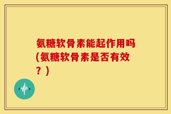 氨糖软骨素能起作用吗(氨糖软骨素是否有效？)