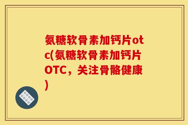 氨糖软骨素加钙片otc(氨糖软骨素加钙片OTC,关注骨骼健康) 氨糖软骨素加钙片otc(氨糖软骨素加钙片OTC,关注骨骼健康)