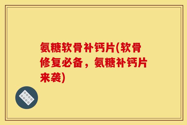 氨糖软骨补钙片(软骨修复必备，氨糖补钙片来袭)