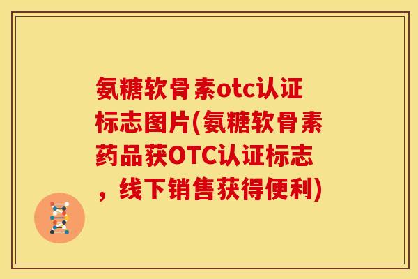 氨糖软骨素otc认证标志图片(氨糖软骨素药品获OTC认证标志，线下销售获得便利)