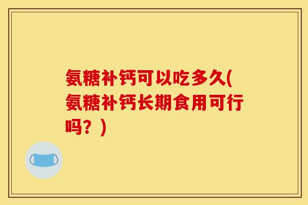 氨糖补钙可以吃多久(氨糖补钙长期食用可行吗?) 氨糖补钙可以吃多久(氨糖补钙长期食用可行吗?)
