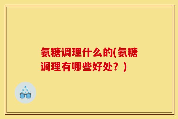 氨糖调理什么的(氨糖调理有哪些好处？)