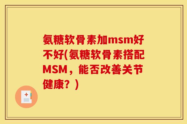 氨糖软骨素加msm好不好(氨糖软骨素搭配MSM,能否改善关节健康?) 氨糖软骨素加msm好不好(氨糖软骨素搭配MSM,能否改善关节健康?)