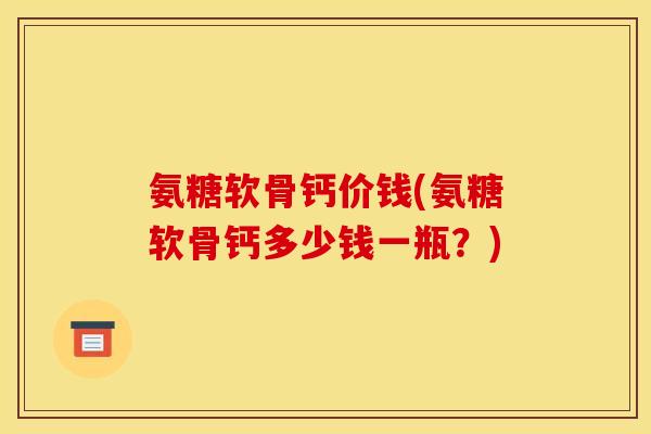 氨糖软骨钙价钱(氨糖软骨钙多少钱一瓶？)