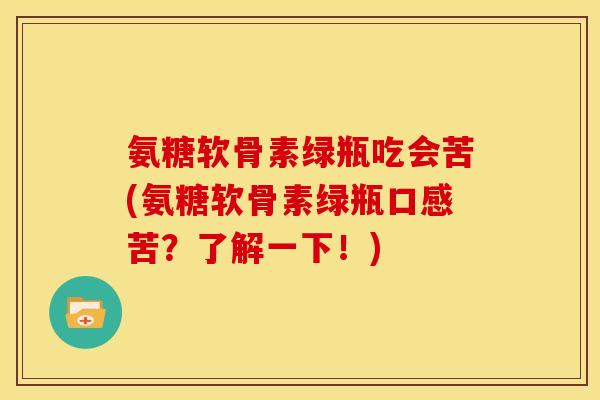 氨糖软骨素绿瓶吃会苦(氨糖软骨素绿瓶口感苦?了解一下!) 氨糖软骨素绿瓶吃会苦(氨糖软骨素绿瓶口感苦?了解一下!)