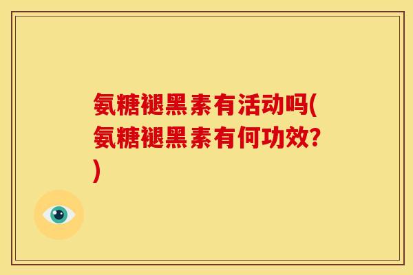 氨糖褪黑素有活动吗(氨糖褪黑素有何功效?) 氨糖褪黑素有活动吗(氨糖褪黑素有何功效?)