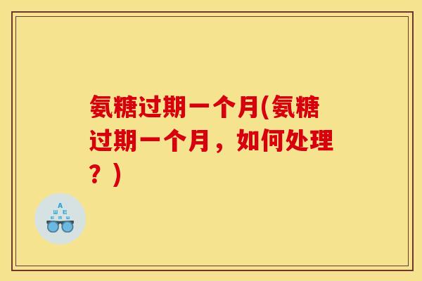 氨糖过期一个月(氨糖过期一个月，如何处理？)