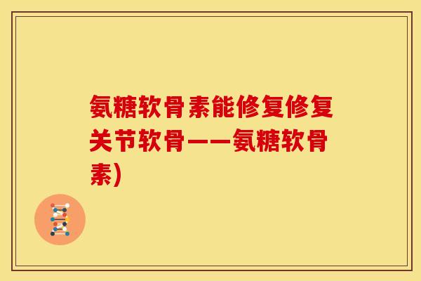 氨糖软骨素能修复修复关节软骨——氨糖软骨素) 氨糖软骨素能修复修复关节软骨——氨糖软骨素)